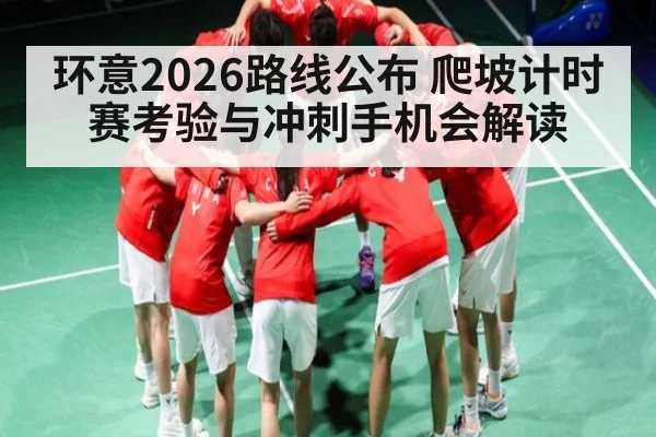 环意2026路线公布 爬坡计时赛考验与冲刺手机会解读